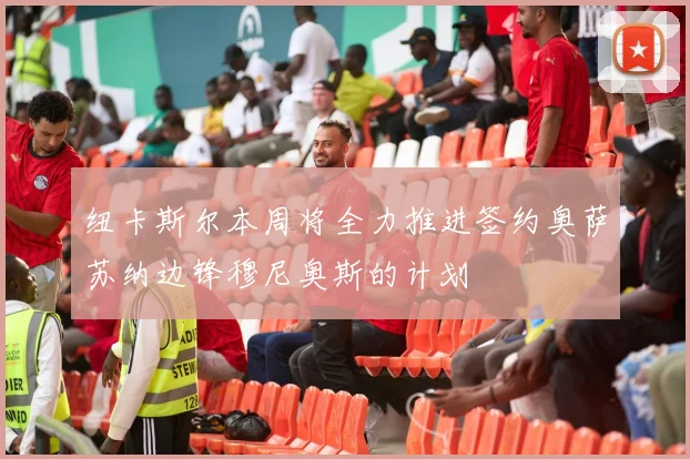纽卡斯尔本周将全力推进签约奥萨苏纳边锋穆尼奥斯的计划