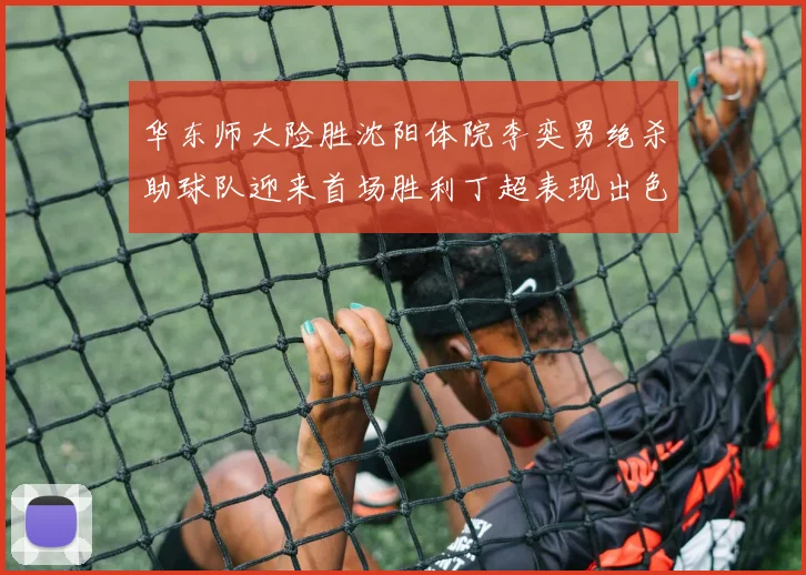 华东师大险胜沈阳体院李奕男绝杀助球队迎来首场胜利丁超表现出色贡献21分5断