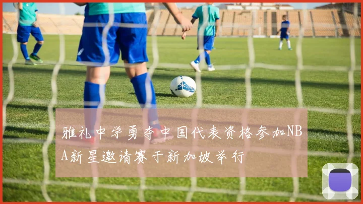 雅礼中学勇夺中国代表资格参加NBA新星邀请赛于新加坡举行