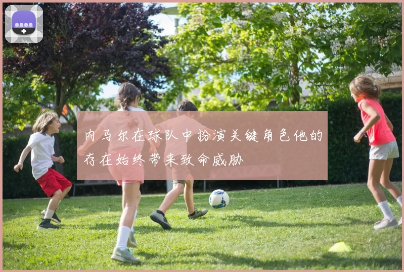 内马尔在球队中扮演关键角色他的存在始终带来致命威胁