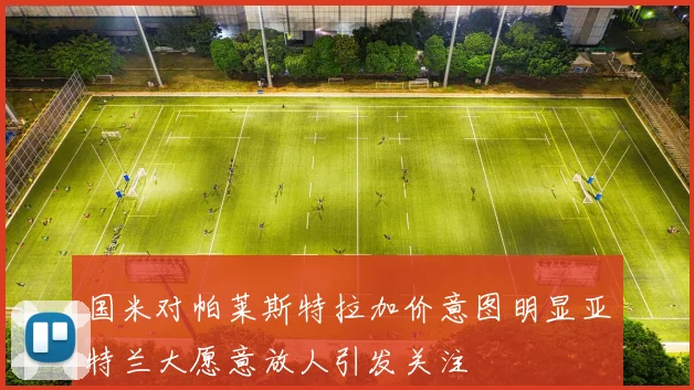 国米对帕莱斯特拉加价意图明显亚特兰大愿意放人引发关注