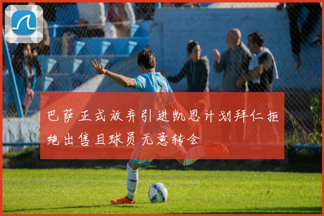 巴萨正式放弃引进凯恩计划拜仁拒绝出售且球员无意转会