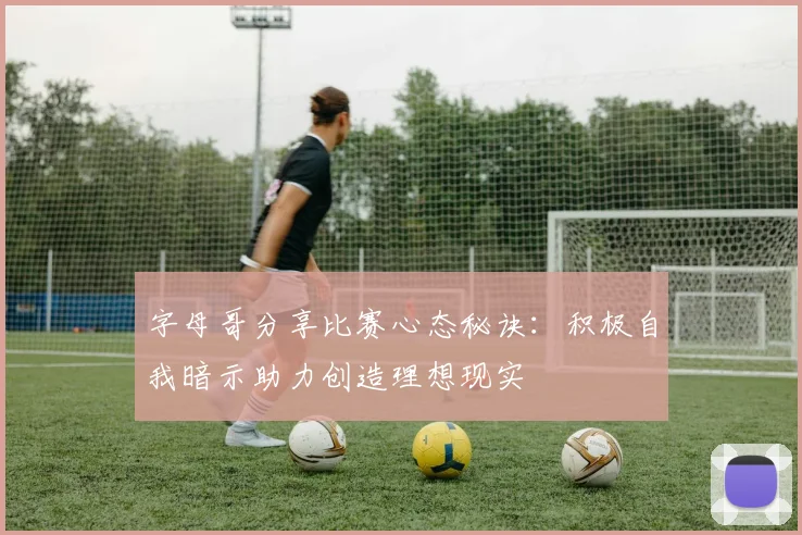 字母哥分享比赛心态秘诀：积极自我暗示助力创造理想现实