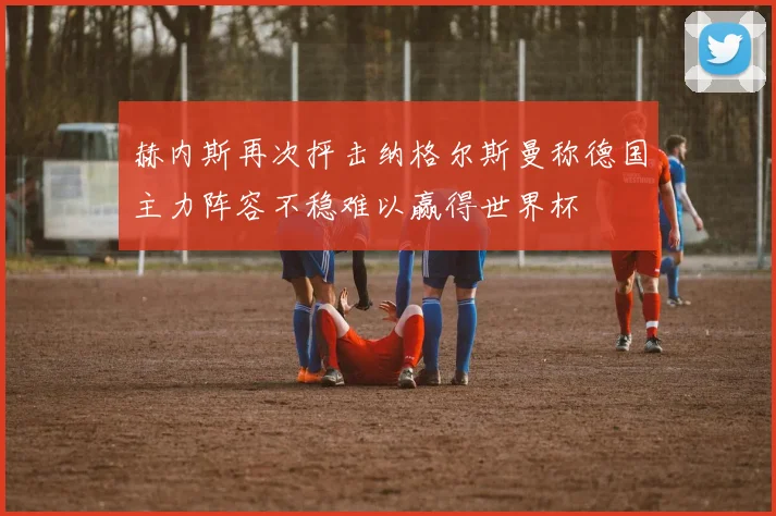 赫内斯再次抨击纳格尔斯曼称德国主力阵容不稳难以赢得世界杯