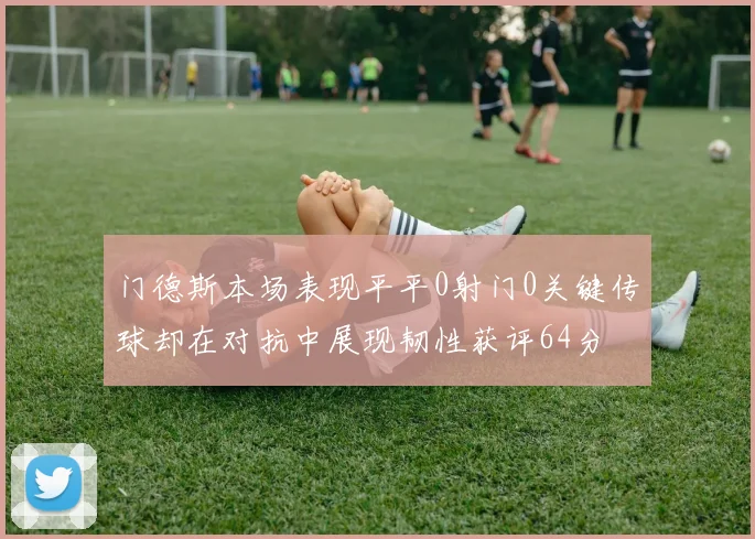 门德斯本场表现平平0射门0关键传球却在对抗中展现韧性获评64分