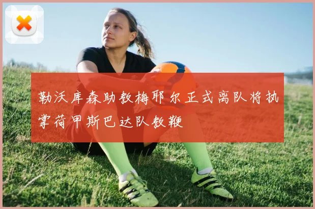 勒沃库森助教梅耶尔正式离队将执掌荷甲斯巴达队教鞭