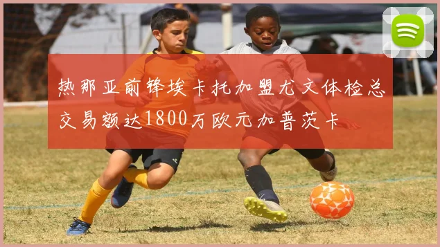 热那亚前锋埃卡托加盟尤文体检总交易额达1800万欧元加普茨卡