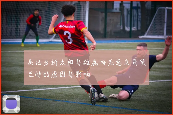 美记分析太阳与雄鹿均无意交易莫兰特的原因与影响