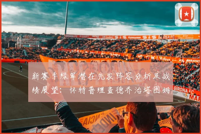 新赛季绿军潜在先发阵容分析及战绩展望：怀特普理查德乔治塔图姆奎塔组合