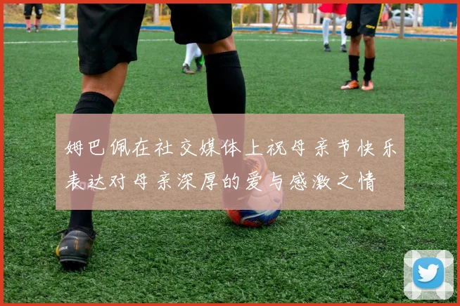 姆巴佩在社交媒体上祝母亲节快乐表达对母亲深厚的爱与感激之情