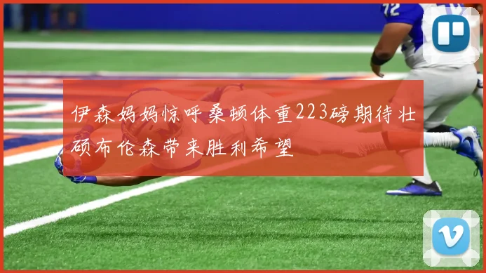 伊森妈妈惊呼桑顿体重223磅期待壮硕布伦森带来胜利希望
