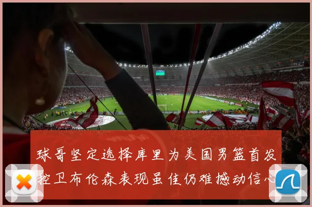 球哥坚定选择库里为美国男篮首发控卫布伦森表现虽佳仍难撼动信心