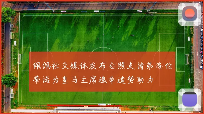 佩佩社交媒体发布合照支持弗洛伦蒂诺为皇马主席选举造势助力