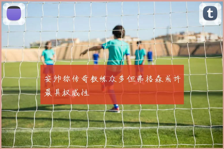 安帅称传奇教练众多但弗格森或许最具权威性